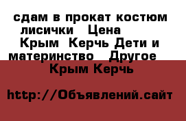 сдам в прокат костюм лисички › Цена ­ 400 - Крым, Керчь Дети и материнство » Другое   . Крым,Керчь